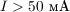 $I > 50\ \text{мА}$