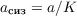 $a_{\text{сиз}} = a/K$