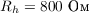 $R_h = 800\text{ Ом}$