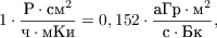 $$1\cdot\frac{\text{Р} \cdot \text{см}^2 }{\text{ч} \cdot {\text{мКи}}} = 0,152 \cdot \frac{\text{aГр} \cdot \text{м}^2 }{\text{с} \cdot {\text{Бк}}},$$